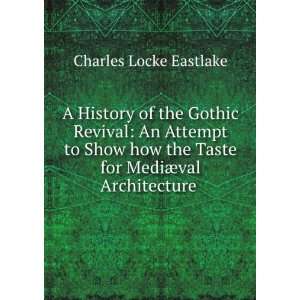  A History of the Gothic Revival An Attempt to Show how 