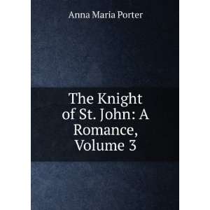   The Knight of St. John: A Romance, Volume 3: Anna Maria Porter: Books
