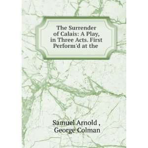   Surrender of Calais A Play, in Three Acts. First Performd at the