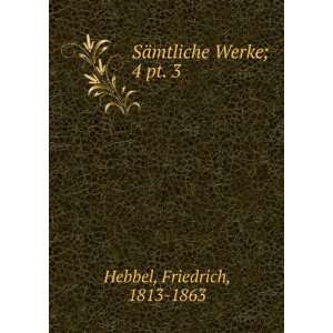  SÃ¤mtliche Werke;. 4 pt. 3 Friedrich, 1813 1863 Hebbel Books