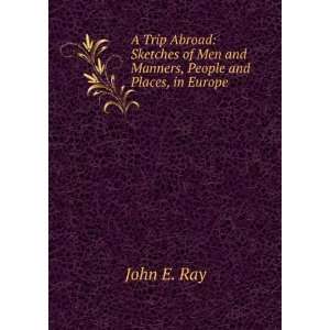   of Men and Manners, People and Places, in Europe John E. Ray Books