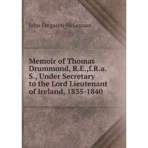 Memoir of Thomas Drummond, R.E.,f.R.a.S., Under Secretary to the Lord 